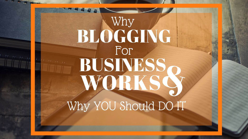 WHY BLOGGING FOR BUSINESS WORKS AND WHY YOU SHOULD DO IT